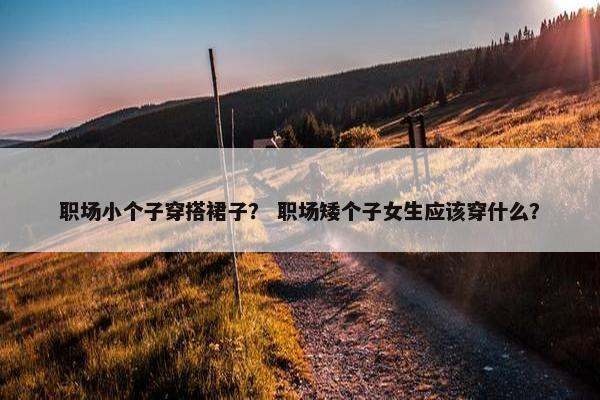 职场小个子穿搭裙子？ 职场矮个子女生应该穿什么？