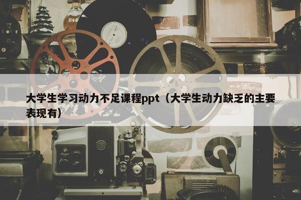 大学生学习动力不足课程ppt（大学生动力缺乏的主要表现有）
