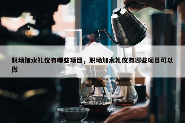 职场加水礼仪有哪些项目，职场加水礼仪有哪些项目可以做