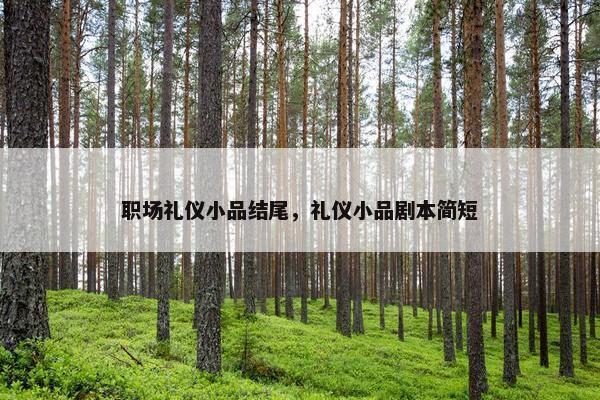 职场礼仪小品结尾，礼仪小品剧本简短
