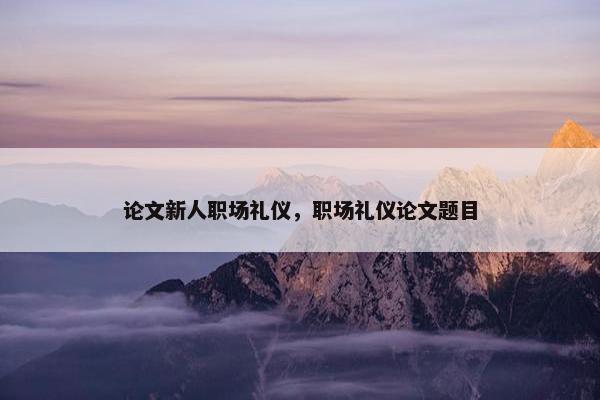 论文新人职场礼仪，职场礼仪论文题目