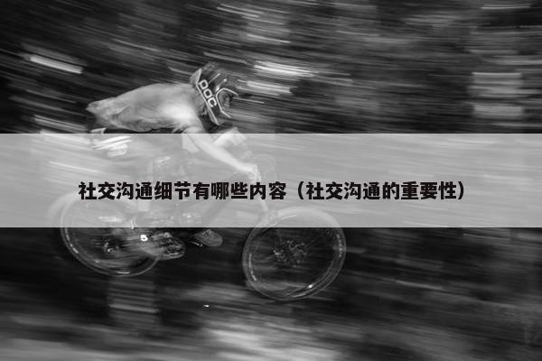 社交沟通细节有哪些内容（社交沟通的重要性）