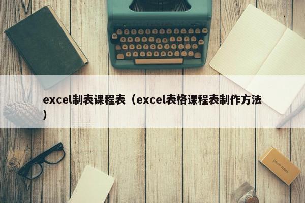 excel制表课程表（excel表格课程表制作方法）