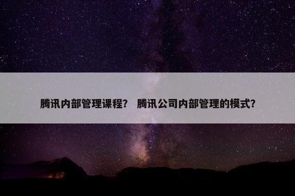 腾讯内部管理课程？ 腾讯公司内部管理的模式？