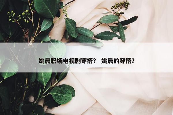 姚晨职场电视剧穿搭？ 姚晨的穿搭？