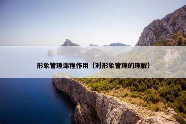 形象管理课程作用（对形象管理的理解）