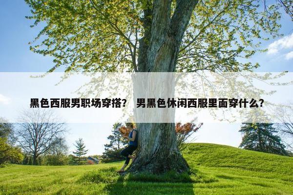 黑色西服男职场穿搭？ 男黑色休闲西服里面穿什么？