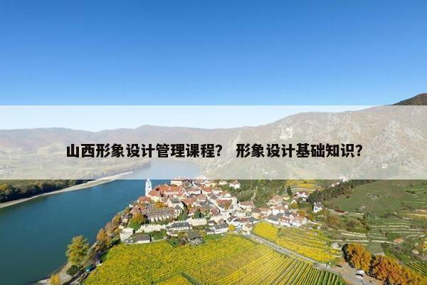 山西形象设计管理课程？ 形象设计基础知识？