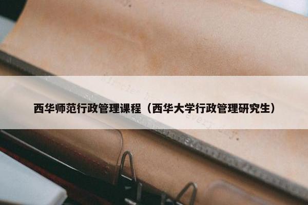 西华师范行政管理课程（西华大学行政管理研究生）