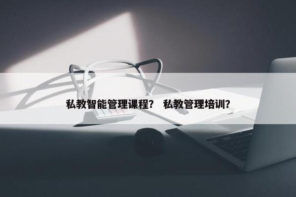 私教智能管理课程？ 私教管理培训？