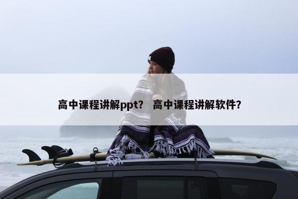 高中课程讲解ppt？ 高中课程讲解软件？