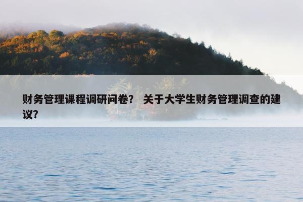 财务管理课程调研问卷？ 关于大学生财务管理调查的建议？