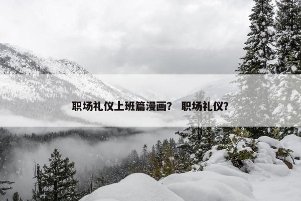 职场礼仪上班篇漫画？ 职场礼仪？