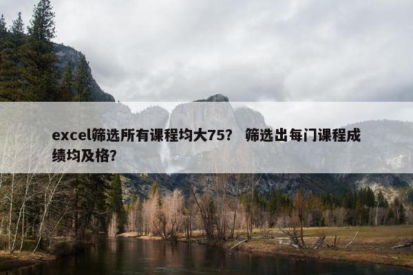 excel筛选所有课程均大75？ 筛选出每门课程成绩均及格？