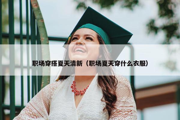职场穿搭夏天清新（职场夏天穿什么衣服）