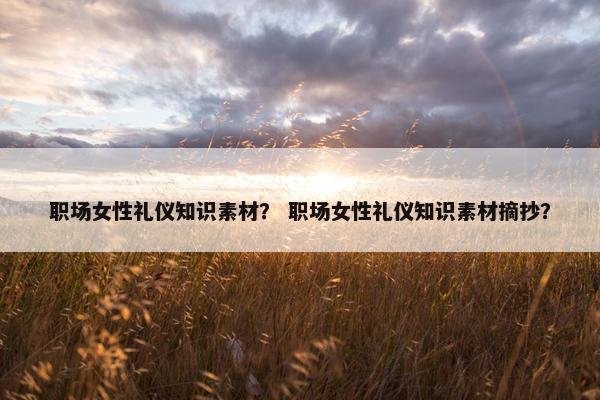 职场女性礼仪知识素材？ 职场女性礼仪知识素材摘抄？
