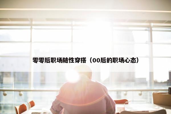 零零后职场随性穿搭（00后的职场心态）