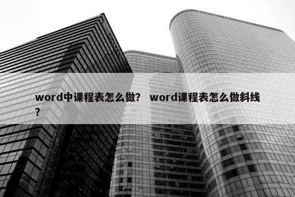 word中课程表怎么做？ word课程表怎么做斜线？