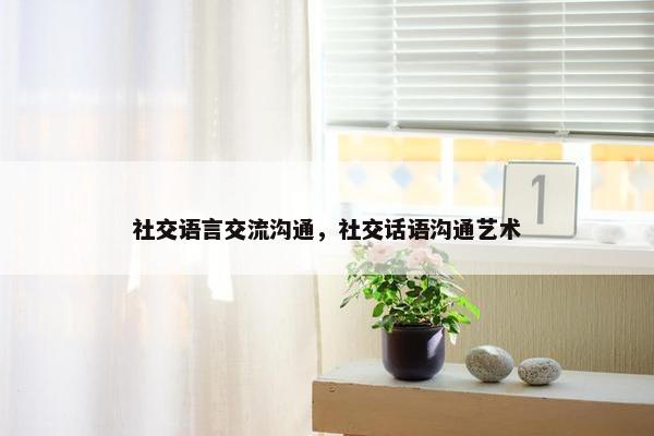 社交语言交流沟通，社交话语沟通艺术