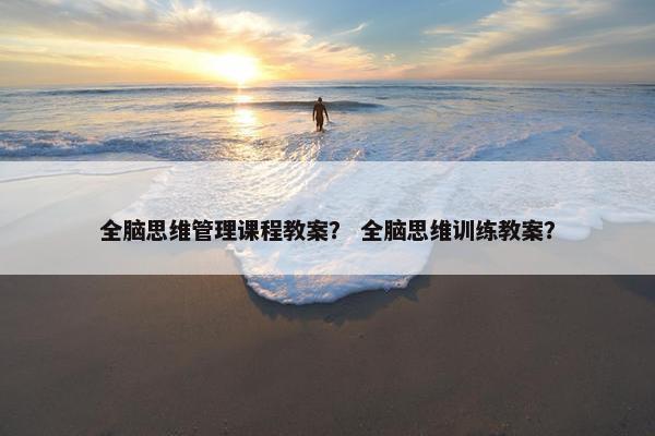 全脑思维管理课程教案？ 全脑思维训练教案？