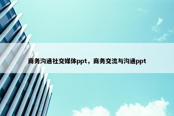 商务沟通社交媒体ppt，商务交流与沟通ppt