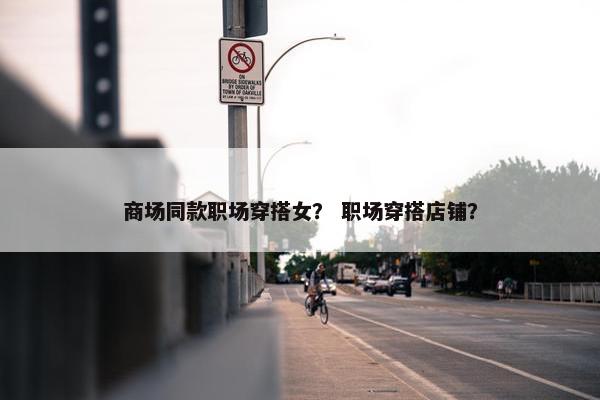 商场同款职场穿搭女？ 职场穿搭店铺？