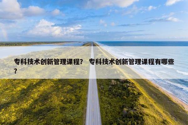 专科技术创新管理课程？ 专科技术创新管理课程有哪些？