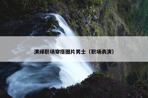 演绎职场穿搭图片男士（职场表演）