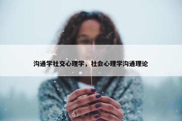 沟通学社交心理学，社会心理学沟通理论