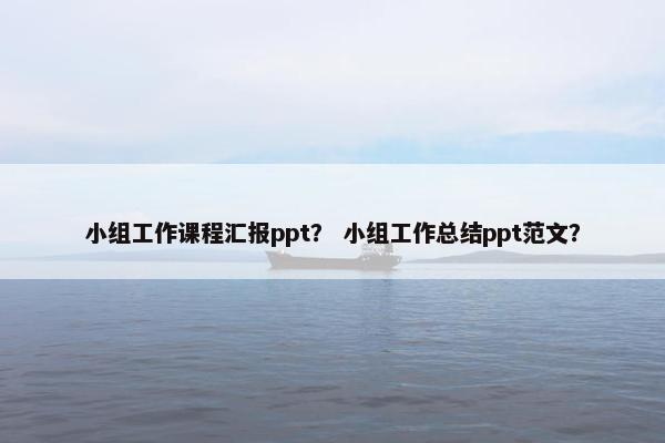 小组工作课程汇报ppt？ 小组工作总结ppt范文？