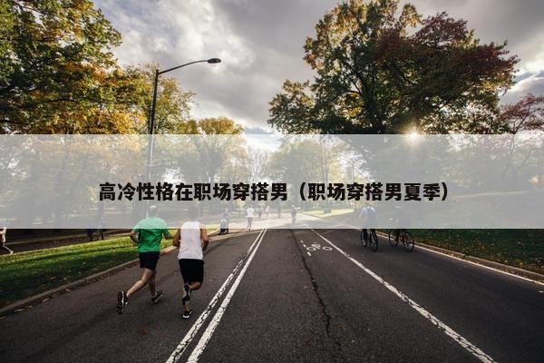 高冷性格在职场穿搭男（职场穿搭男夏季）