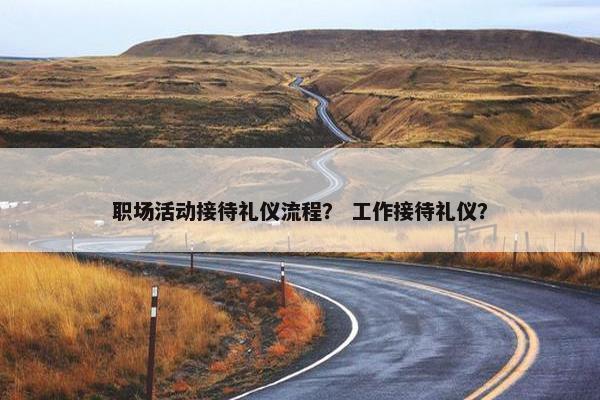 职场活动接待礼仪流程？ 工作接待礼仪？