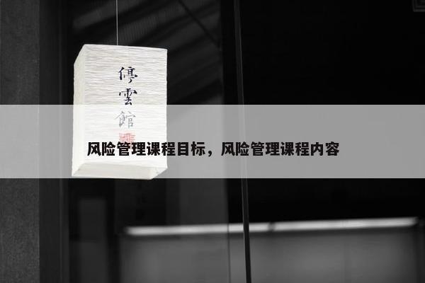 风险管理课程目标，风险管理课程内容