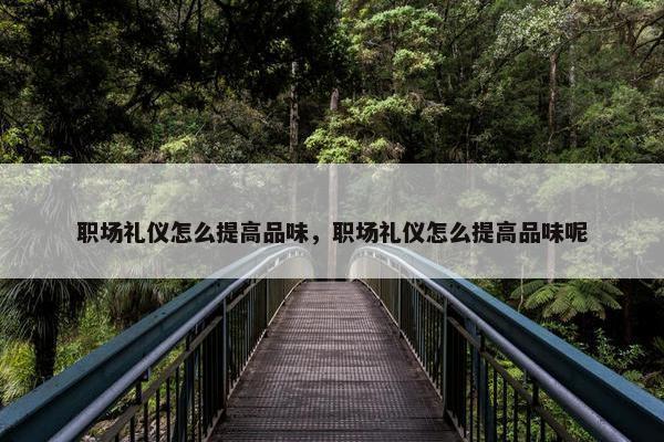 职场礼仪怎么提高品味，职场礼仪怎么提高品味呢