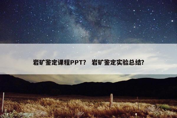 岩矿鉴定课程PPT？ 岩矿鉴定实验总结？