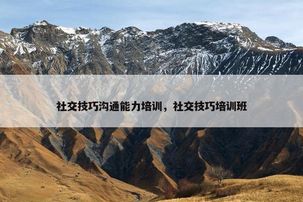 社交技巧沟通能力培训，社交技巧培训班