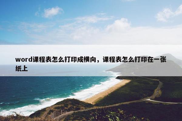 word课程表怎么打印成横向，课程表怎么打印在一张纸上