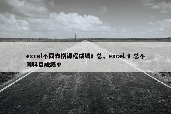 excel不同表格课程成绩汇总，excel 汇总不同科目成绩单