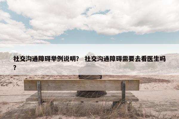 社交沟通障碍举例说明？ 社交沟通障碍需要去看医生吗？