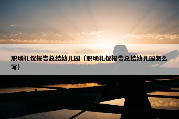 职场礼仪报告总结幼儿园（职场礼仪报告总结幼儿园怎么写）