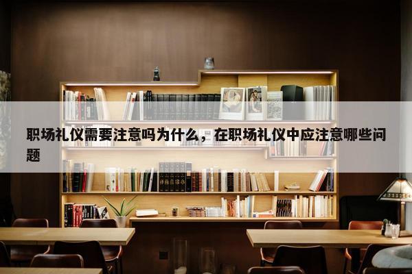 职场礼仪需要注意吗为什么，在职场礼仪中应注意哪些问题