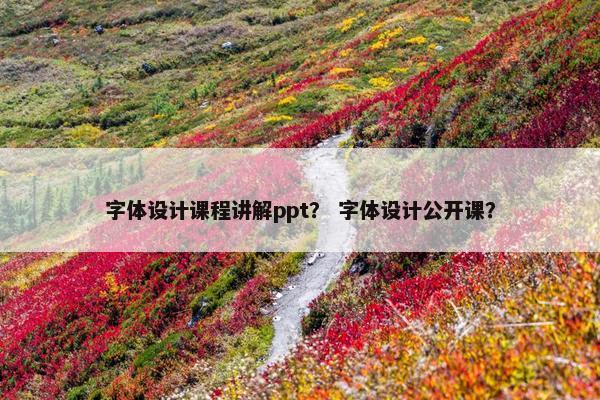 字体设计课程讲解ppt？ 字体设计公开课？