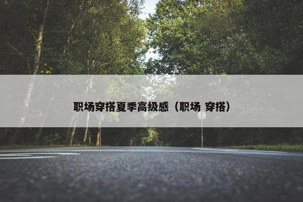 职场穿搭夏季高级感（职场 穿搭）