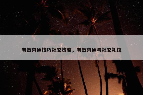 有效沟通技巧社交策略，有效沟通与社交礼仪