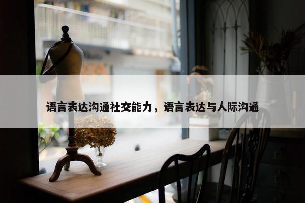 语言表达沟通社交能力，语言表达与人际沟通