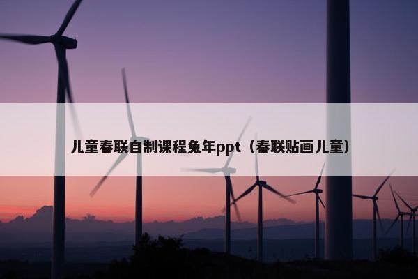 儿童春联自制课程兔年ppt（春联贴画儿童）
