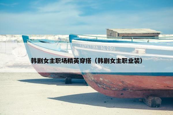 韩剧女主职场精英穿搭（韩剧女主职业装）