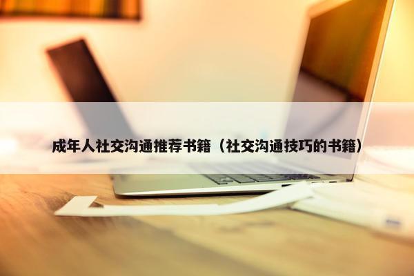 成年人社交沟通推荐书籍（社交沟通技巧的书籍）