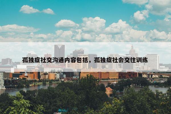 孤独症社交沟通内容包括，孤独症社会交往训练