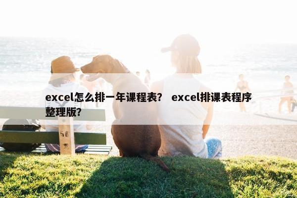 excel怎么排一年课程表？ excel排课表程序整理版？